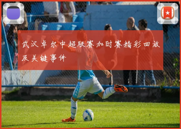武汉卓尔中超联赛加时赛精彩回放及关键事件