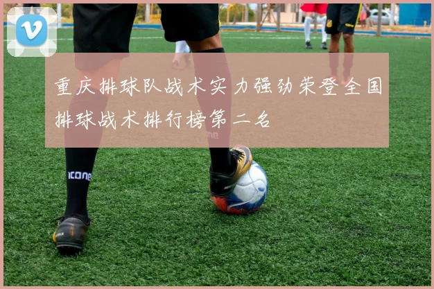 重庆排球队战术实力强劲荣登全国排球战术排行榜第二名