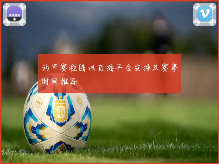 西甲赛程腾讯直播平台安排及赛事时间推荐