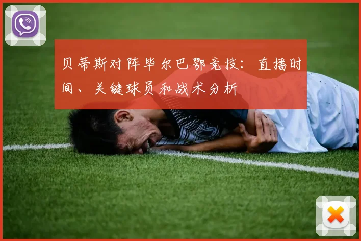 贝蒂斯对阵毕尔巴鄂竞技：直播时间、关键球员和战术分析