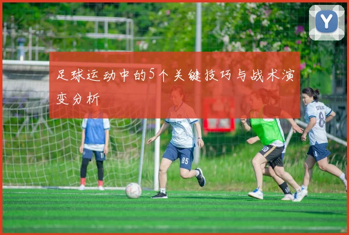 足球运动中的5个关键技巧与战术演变分析