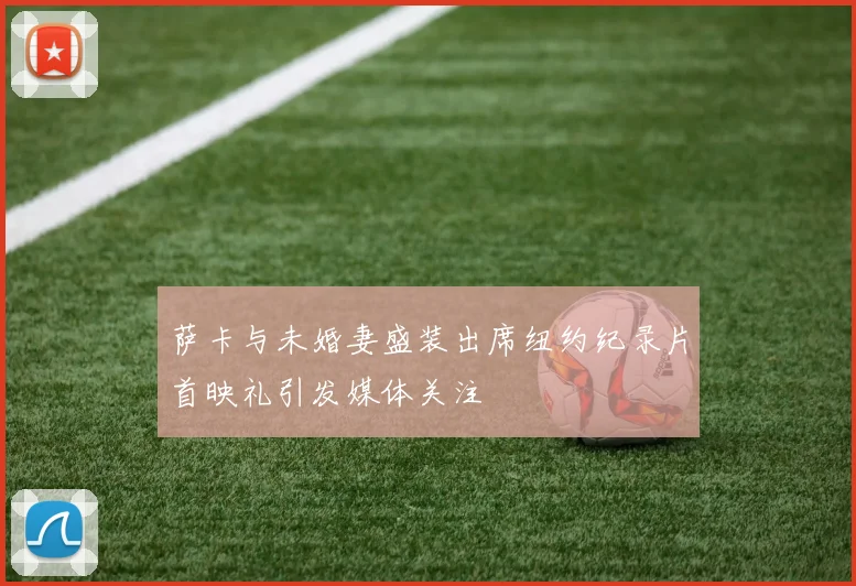 萨卡与未婚妻盛装出席纽约纪录片首映礼引发媒体关注