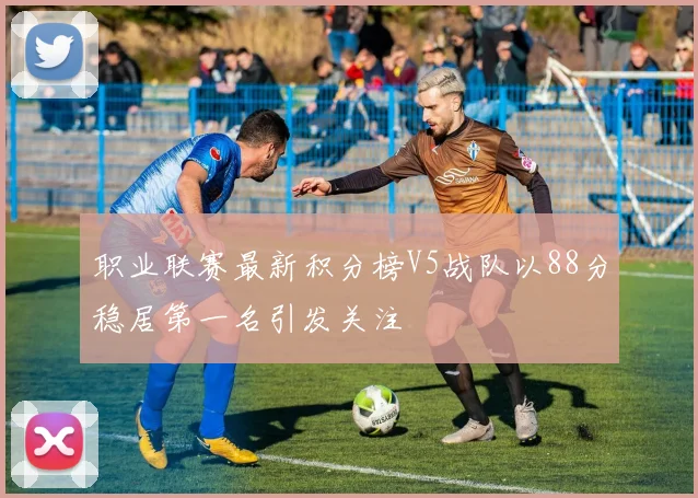 职业联赛最新积分榜V5战队以88分稳居第一名引发关注