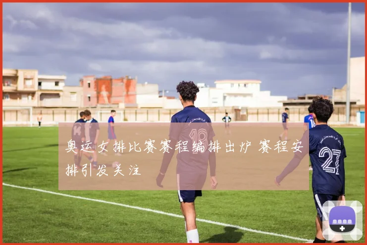 奥运女排比赛赛程编排出炉 赛程安排引发关注