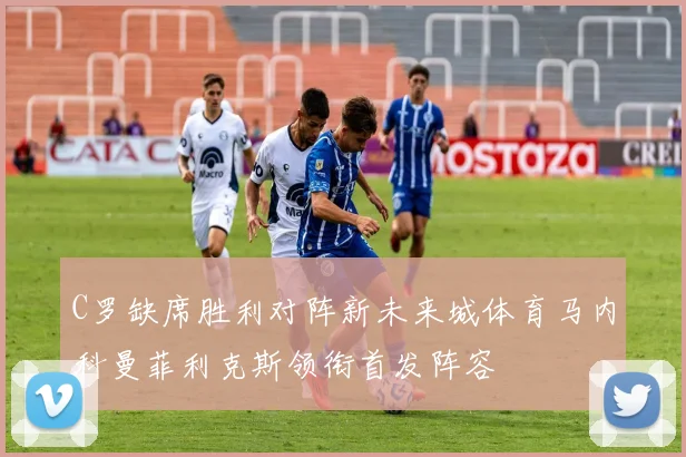 C罗缺席胜利对阵新未来城体育马内科曼菲利克斯领衔首发阵容