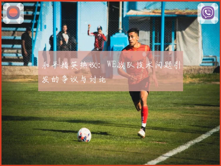 和平精英热议：WE战队技术问题引发的争议与讨论