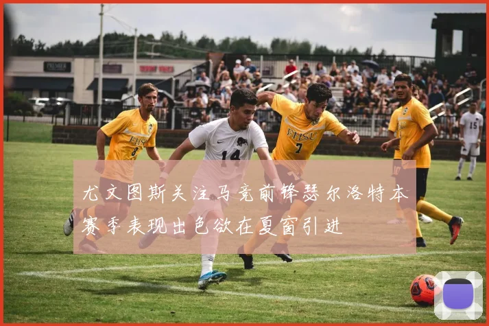 尤文图斯关注马竞前锋瑟尔洛特本赛季表现出色欲在夏窗引进