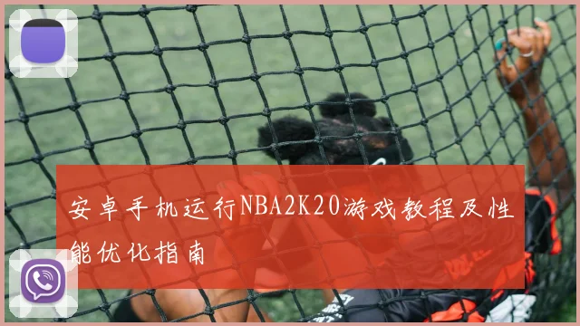 安卓手机运行NBA2K20游戏教程及性能优化指南