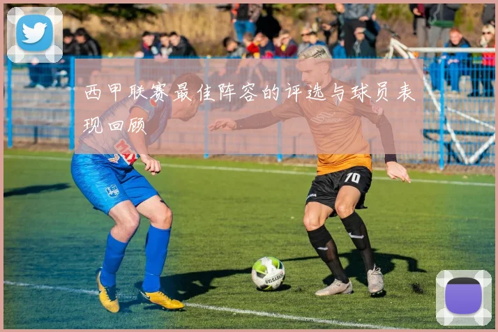 西甲联赛最佳阵容的评选与球员表现回顾