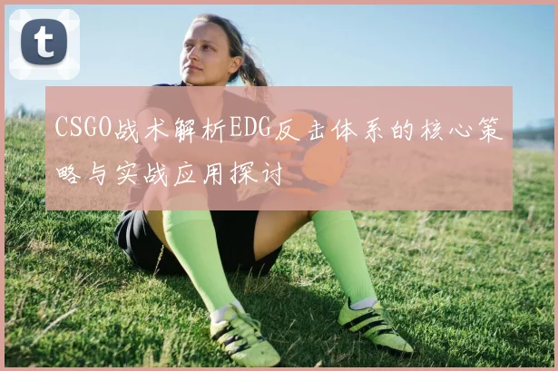CSGO战术解析EDG反击体系的核心策略与实战应用探讨